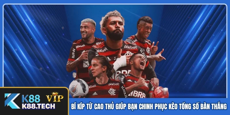 Bí kíp từ cao thủ giúp bạn chinh phục kèo tổng số bàn thắng