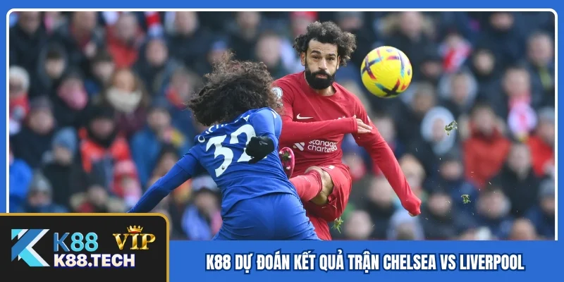 K88 dự đoán kết quả trận Chelsea vs Liverpool