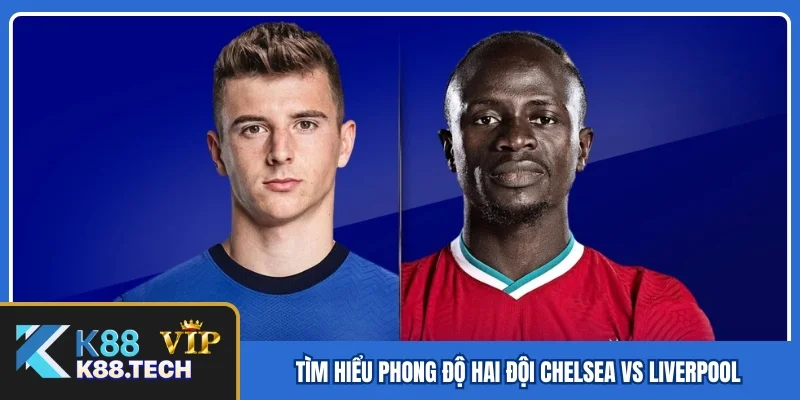 Tìm hiểu phong độ hai đội Chelsea vs Liverpool